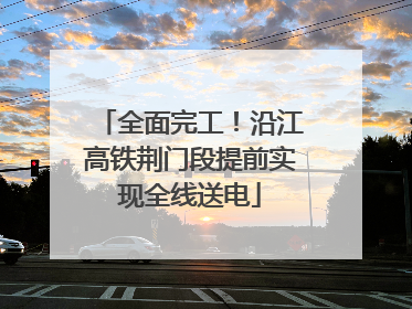 全面完工！沿江高铁荆门段提前实现全线送电