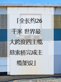 全长约26千米 世界最大跨度四主缆悬索桥完成主缆架设