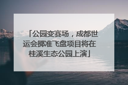 公园变赛场，成都世运会掷准飞盘项目将在桂溪生态公园上演