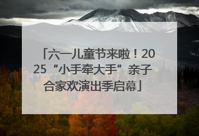 六一儿童节来啦！2025“小手牵大手”亲子合家欢演出季启幕