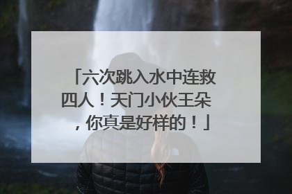 六次跳入水中连救四人！天门小伙王朵，你真是好样的！