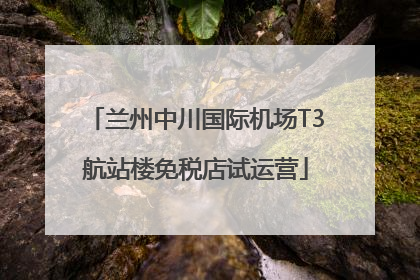 兰州中川国际机场T3航站楼免税店试运营