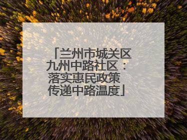 兰州市城关区九州中路社区：落实惠民政策 传递中路温度