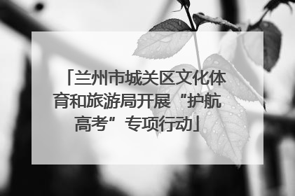 兰州市城关区文化体育和旅游局开展“护航高考”专项行动