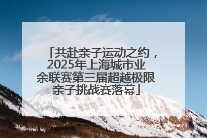 共赴亲子运动之约，2025年上海城市业余联赛第三届超越极限亲子挑战赛落幕
