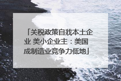 关税政策自戕本土企业 美小企业主：美国成制造业竞争力低地