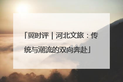 冀时评｜河北文旅：传统与潮流的双向奔赴