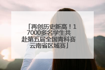 再创历史新高！17000多名学生共赴第五届全国青科赛云南省区域赛