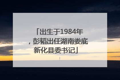 出生于1984年，彭韬出任湖南娄底新化县委书记