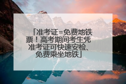 准考证=免费地铁票！高考期间考生凭准考证可快速安检、免费乘坐地铁