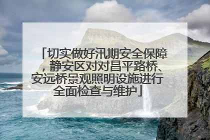 切实做好汛期安全保障，静安区对对昌平路桥、安远桥景观照明设施进行全面检查与维护