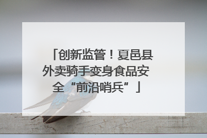 创新监管！夏邑县外卖骑手变身食品安全“前沿哨兵”