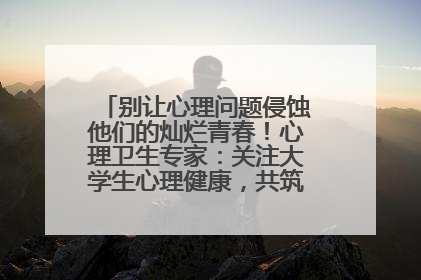 别让心理问题侵蚀他们的灿烂青春！心理卫生专家：关注大学生心理健康，共筑青春心灵防线