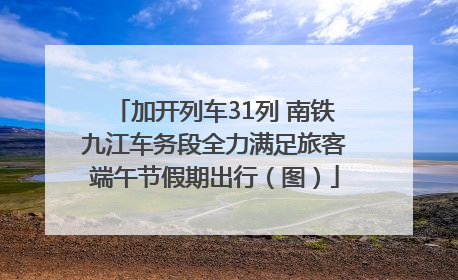 加开列车31列 南铁九江车务段全力满足旅客端午节假期出行（图）
