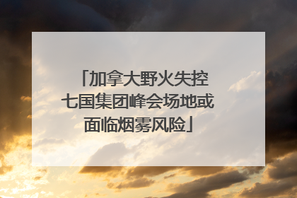 加拿大野火失控 七国集团峰会场地或面临烟雾风险