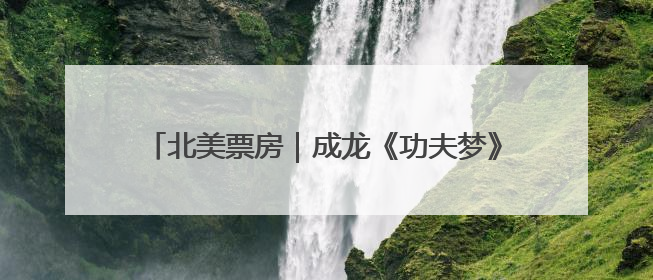 北美票房｜成龙《功夫梦》北美上映，反响低于预期