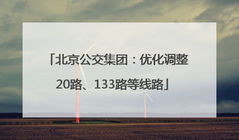 北京公交集团：优化调整20路、133路等线路