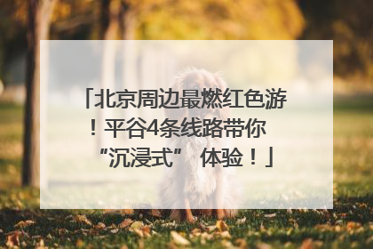 北京周边最燃红色游！平谷4条线路带你 “沉浸式” 体验！