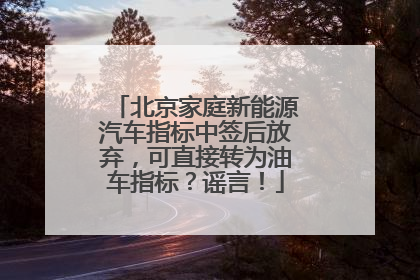 北京家庭新能源汽车指标中签后放弃，可直接转为油车指标？谣言！