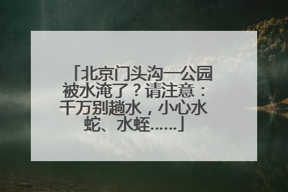 北京门头沟一公园被水淹了？请注意：千万别趟水，小心水蛇、水蛭……