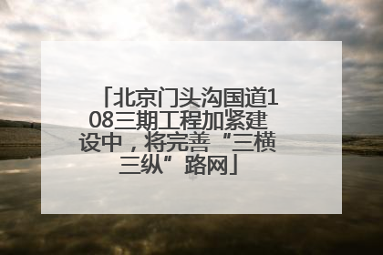 北京门头沟国道108三期工程加紧建设中，将完善“三横三纵”路网