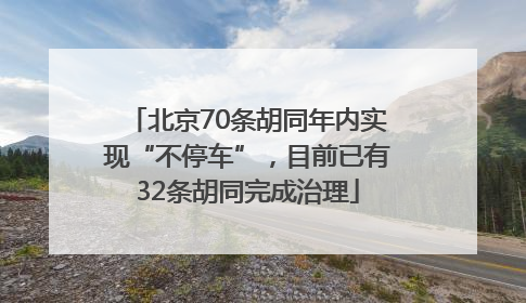 北京70条胡同年内实现“不停车”，目前已有32条胡同完成治理