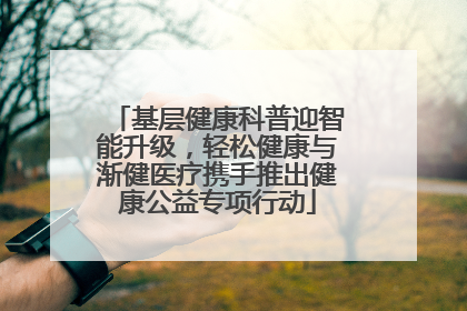 基层健康科普迎智能升级，轻松健康与渐健医疗携手推出健康公益专项行动