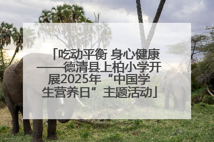 吃动平衡 身心健康——德清县上柏小学开展2025年“中国学生营养日”主题活动