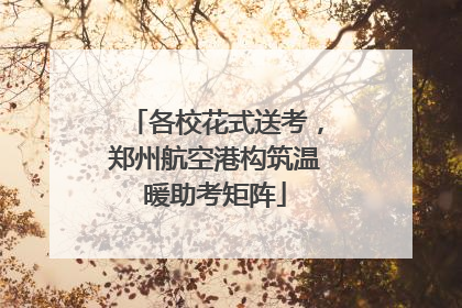 各校花式送考，郑州航空港构筑温暖助考矩阵