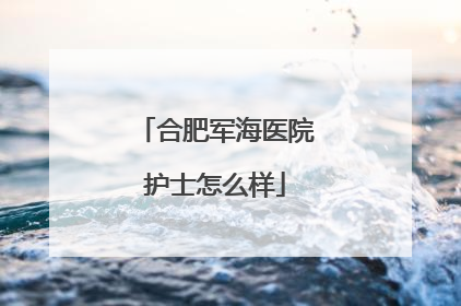 合肥军海医院护士怎么样