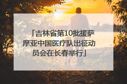 吉林省第10批援萨摩亚中国医疗队出征动员会在长春举行