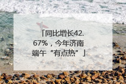 同比增长42.67%，今年济南端午“有点热”
