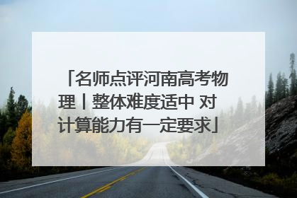 名师点评河南高考物理丨整体难度适中 对计算能力有一定要求