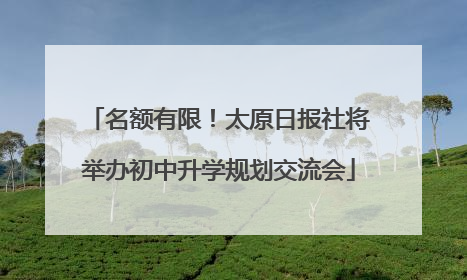 名额有限！太原日报社将举办初中升学规划交流会