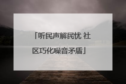 听民声解民忧 社区巧化噪音矛盾
