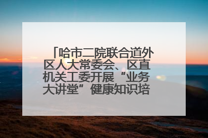 哈市二院联合道外区人大常委会、区直机关工委开展“业务大讲堂”健康知识培训暨大型义诊活动