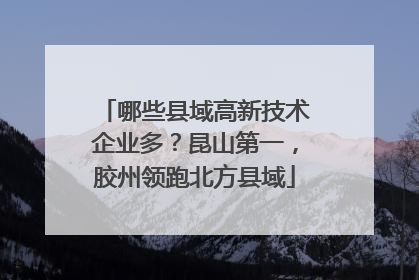 哪些县域高新技术企业多？昆山第一，胶州领跑北方县域