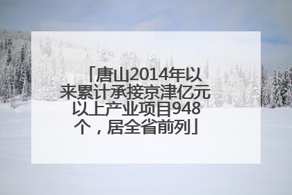 唐山2014年以来累计承接京津亿元以上产业项目948个，居全省前列