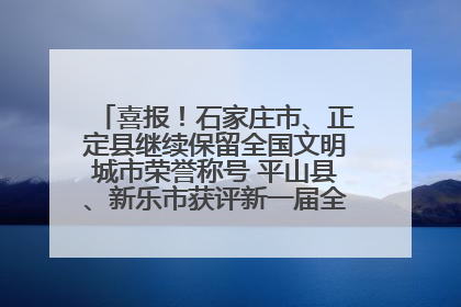 喜报！石家庄市、正定县继续保留全国文明城市荣誉称号 平山县、新乐市获评新一届全国文明城市