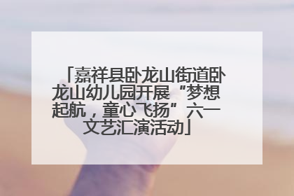 嘉祥县卧龙山街道卧龙山幼儿园开展“梦想起航，童心飞扬”六一文艺汇演活动