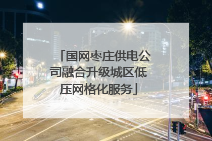 国网枣庄供电公司融合升级城区低压网格化服务