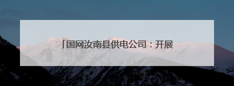 国网汝南县供电公司：开展安全生产月“五进”活动