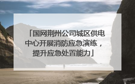 国网荆州公司城区供电中心开展消防应急演练，提升应急处置能力