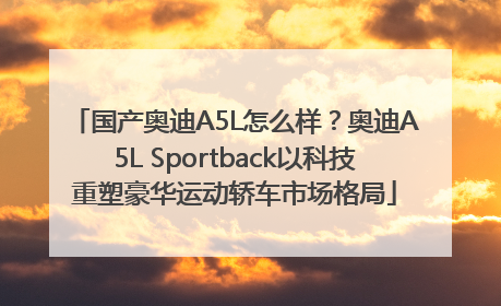 国产奥迪A5L怎么样？奥迪A5L Sportback以科技重塑豪华运动轿车市场格局