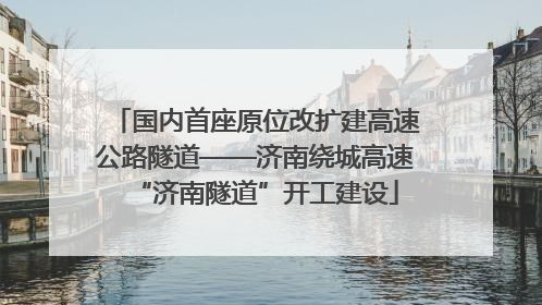 国内首座原位改扩建高速公路隧道——济南绕城高速“济南隧道”开工建设