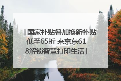 国家补贴叠加换新补贴低至65折 来京东618解锁智慧打印生活