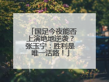 国足今夜能否上演绝地逆袭？张玉宁：胜利是唯一活路！