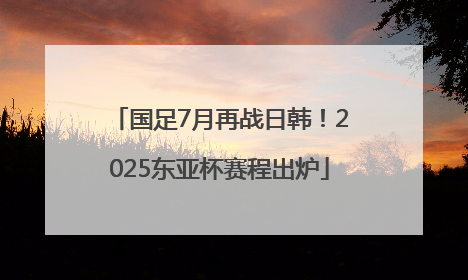 国足7月再战日韩！2025东亚杯赛程出炉