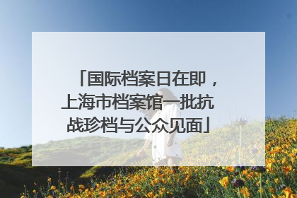 国际档案日在即，上海市档案馆一批抗战珍档与公众见面