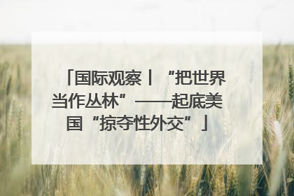 国际观察丨“把世界当作丛林”——起底美国“掠夺性外交”